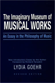 Title: The Imaginary Museum of Musical Works: An Essay in the Philosophy of Music / Edition 2, Author: Lydia Goehr