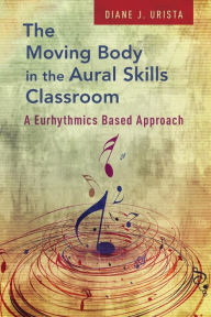 Title: The Moving Body in the Aural Skills Classroom: A Eurythmics Based Approach, Author: Diane J. Urista