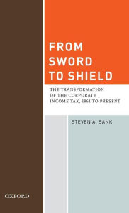 Title: From Sword to Shield: The Transformation of the Corporate Income Tax, 1861 to Present, Author: Steven A. Bank