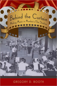 Title: Behind the Curtain: Making Music in Mumbai's Film Studios, Author: Gregory D. Booth