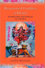 Title: Renowned Goddess of Desire: Women, Sex, and Speech in Tantra, Author: Loriliai Biernacki