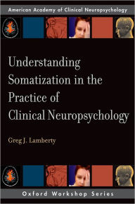 Title: Understanding Somatization in the Practice of Clinical Neuropsychology, Author: Greg J. Lamberty