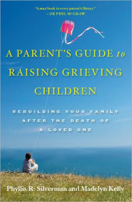 Title: A Parent's Guide to Raising Grieving Children: Rebuilding Your Family after the Death of a Loved One, Author: Phyllis R. Silverman