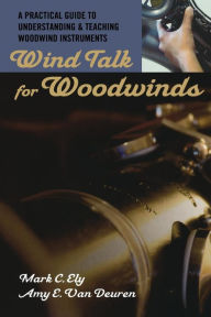 Title: Wind Talk for Woodwinds: A Practical Guide to Understanding and Teaching Woodwind Instruments, Author: Mark C. Ely