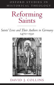 Title: Reforming Saints: Saints' Lives and Their Authors in Germany, 1470-1530, Author: David J. Collins