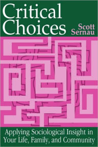 Title: Critical Choices: Applying Sociological Insight in Your Life, Family, and Community / Edition 1, Author: Scott Sernau