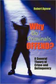 Title: Why Do Criminals Offend?: A General Theory of Crime and Delinquency / Edition 1, Author: Robert Agnew