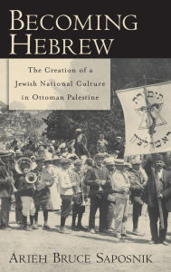 Title: Becoming Hebrew: The Creation of a Jewish National Culture in Ottoman Palestine, Author: Arieh Bruce Saposnik