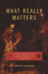 Title: What Really Matters: Living a Moral Life amidst Uncertainty and Danger / Edition 1, Author: Arthur Kleinman