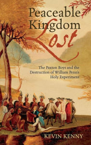 Title: Peaceable Kingdom Lost: The Paxton Boys and the Destruction of William Penn's Holy Experiment, Author: Kevin Kenny