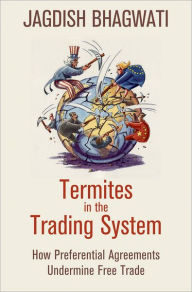 Title: Termites in the Trading System: How Preferential Agreements Undermine Free Trade, Author: Jagdish Bhagwati