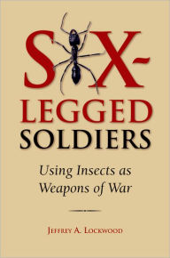 Title: Six-Legged Soldiers: Using Insects as Weapons of War, Author: Jeffrey A. Lockwood