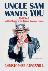 Title: Uncle Sam Wants You: World War I and the Making of the Modern American Citizen, Author: Christopher  Capozzola