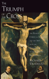 Title: The Triumph of the Cross: The Passion of Christ in Theology and the Arts from the Renaissance to the Counter-Reformation, Author: Richard Viladesau