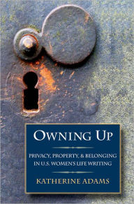 Title: Owning Up: Privacy, Property, and Belonging in U.S. Women's Life Writing, Author: Katherine Adams