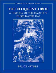 Title: The Eloquent Oboe: A History of the Hautboy from 1640-1760, Author: Bruce Haynes