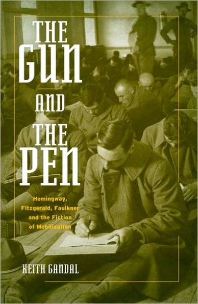 The Gun and the Pen: Hemingway, Fitzgerald, Faulkner, and the Fiction of Mobilization / Edition 1