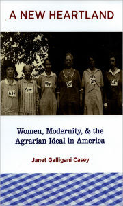 Title: A New Heartland: Women, Modernity, and the Agrarian Ideal in America, Author: Janet Galligani Casey