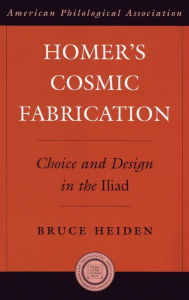 Title: Homer's Cosmic Fabrication: Choice and Design in the Iliad, Author: Bruce  Heiden