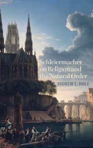 Title: Schleiermacher on Religion and the Natural Order, Author: Andrew C Dole