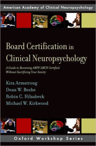 Title: Board Certification in Clinical Neuropsychology: A Guide to Becoming ABPP/ABCN Certified Without Sacrificing Your Sanity, Author: Kira E Armstrong