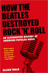 Title: How the Beatles Destroyed Rock 'n' Roll: An Alternative History of American Popular Music, Author: Elijah Wald