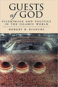 Title: Guests of God: Pilgrimage and Politics in the Islamic World / Edition 1, Author: Robert Bianchi