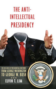 Title: The Anti-Intellectual Presidency: The Decline of Presidential Rhetoric from George Washington to George W. Bush, Author: Elvin T Lim