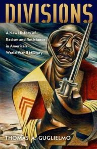 Title: Divisions: A New History of Racism and Resistance in America's World War II Military, Author: Thomas A. Guglielmo