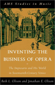 Title: Inventing the Business of Opera: The Impresario and His World in Seventeenth Century Venice, Author: Beth Glixon