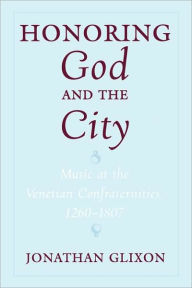 Title: Honoring God and the City: Music at the Venetian Confraternities 1260-1806, Author: Jonathan Glixon