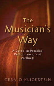 Title: The Musician's Way: A Guide to Practice, Performance, and Wellness, Author: Gerald Klickstein