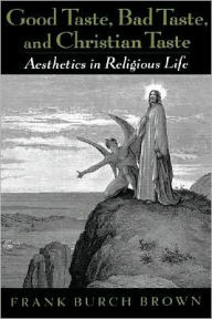 Title: Good Taste, Bad Taste, and Christian Taste: Aesthetics in Religious Life, Author: Frank Burch Brown