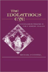 Title: The Idolatrous Eye: Iconoclasm and Theater in Early-Modern England, Author: Michael O'Connell