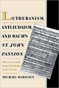 Title: Lutheranism, Anti-Judaism, and Bach's St. John Passion: With an Annotated Literal Translation of the Libretto, Author: Michael Marissen