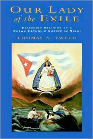 Title: Our Lady of the Exile: Diasporic Religion at a Cuban Catholic Shrine in Miami, Author: Thomas A. Tweed