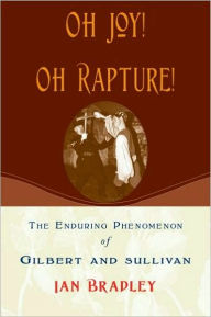 Title: Oh Joy! Oh Rapture!: The Enduring Phenomenon of Gilbert and Sullivan, Author: Ian Bradley