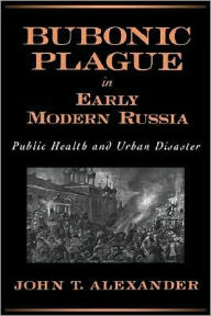 Title: Bubonic Plague in Early Modern Russia: Public Health and Urban Disaster, Author: John T. Alexander