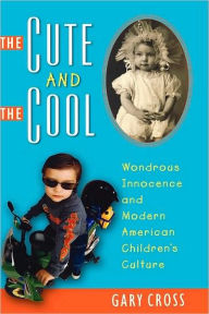 Title: The Cute and the Cool: Wondrous Innocence and Modern American Children's Culture, Author: Gary Cross