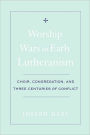Worship Wars in Early Lutheranism: Choir, Congregation, and Three Centuries of Conflict