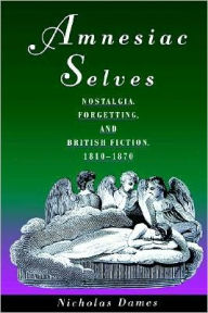 Title: Amnesiac Selves: Nostalgia, Forgetting, and British Fiction, 1810-1870, Author: Nicholas Dames