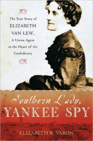 Title: Southern Lady, Yankee Spy: The True Story of Elizabeth Van Lew, a Union Agent in the Heart of the Confederacy, Author: Elizabeth R. Varon