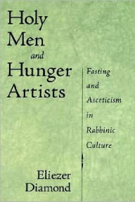 Title: Holy Men and Hunger Artists: Fasting and Asceticism in Rabbinic Culture, Author: Eliezer Diamond