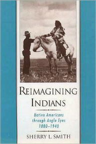Title: Reimagining Indians: Native Americans through Anglo Eyes, 1880-1940, Author: Sherry L. Smith