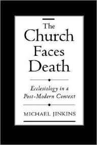Title: The Church Faces Death: Ecclesiology in a Post-Modern Context, Author: Michael Jinkins