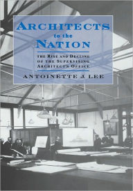 Title: Architects to the Nation: The Rise and Decline of the Supervising Architect's Office, Author: Antoinette J. Lee