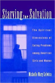 Title: Starving For Salvation: The Spiritual Dimensions of Eating Problems among American Girls and Women, Author: Michelle Mary Lelwica