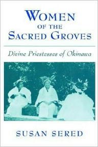 Title: Women of the Sacred Groves: Divine Priestesses of Okinawa, Author: Susan Sered