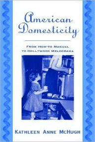Title: American Domesticity: From How-to Manual to Hollywood Melodrama, Author: Kathleen Anne McHugh