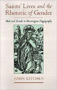 Title: Saints' Lives and the Rhetoric of Gender: Male and Female in Merovingian Hagiography, Author: John Kitchen